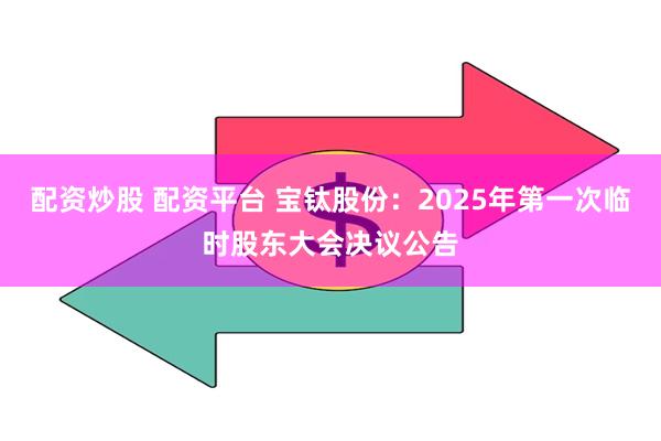 配资炒股 配资平台 宝钛股份：2025年第一次临时股东大会决议公告