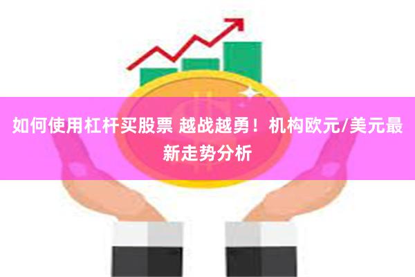 如何使用杠杆买股票 越战越勇！机构欧元/美元最新走势分析