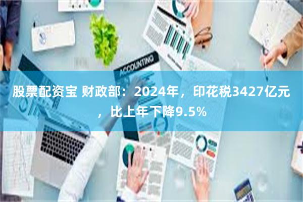 股票配资宝 财政部：2024年，印花税3427亿元，比上年下降9.5%