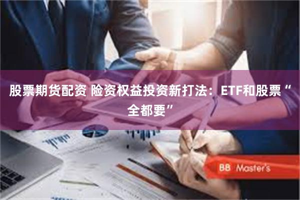 股票期货配资 险资权益投资新打法：ETF和股票“全都要”