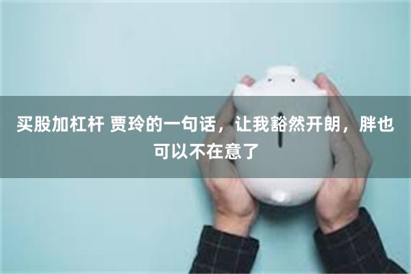 买股加杠杆 贾玲的一句话，让我豁然开朗，胖也可以不在意了