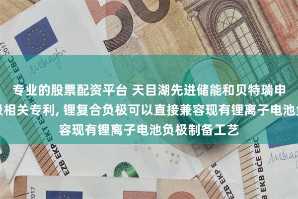 专业的股票配资平台 天目湖先进储能和贝特瑞申请锂复合负极相关专利, 锂复合负极可以直接兼容现有锂离子电池负极制备工艺