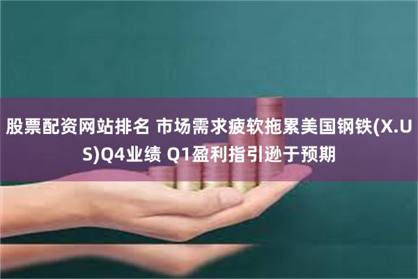 股票配资网站排名 市场需求疲软拖累美国钢铁(X.US)Q4业绩 Q1盈利指引逊于预期