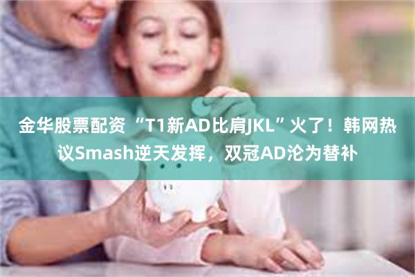 金华股票配资 “T1新AD比肩JKL”火了！韩网热议Smash逆天发挥，双冠AD沦为替补