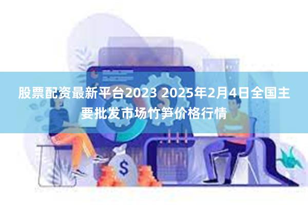 股票配资最新平台2023 2025年2月4日全国主要批发市场竹笋价格行情