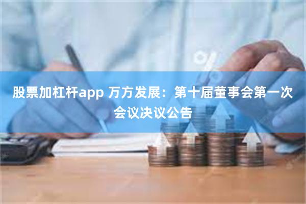 股票加杠杆app 万方发展：第十届董事会第一次会议决议公告