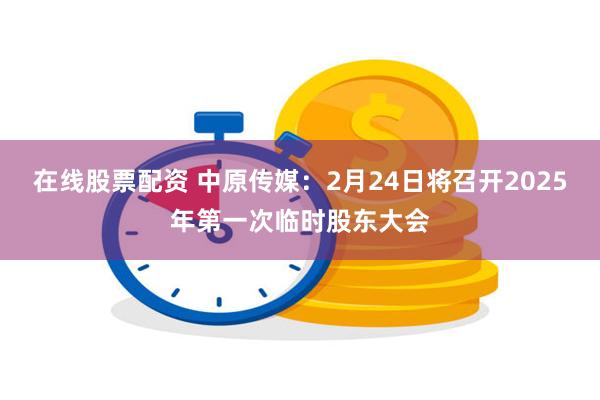 在线股票配资 中原传媒：2月24日将召开2025年第一次临时股东大会