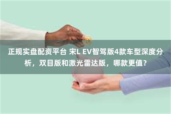 正规实盘配资平台 宋L EV智驾版4款车型深度分析，双目版和激光雷达版，哪款更值？