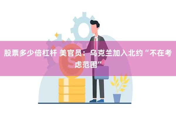 股票多少倍杠杆 美官员：乌克兰加入北约“不在考虑范围”