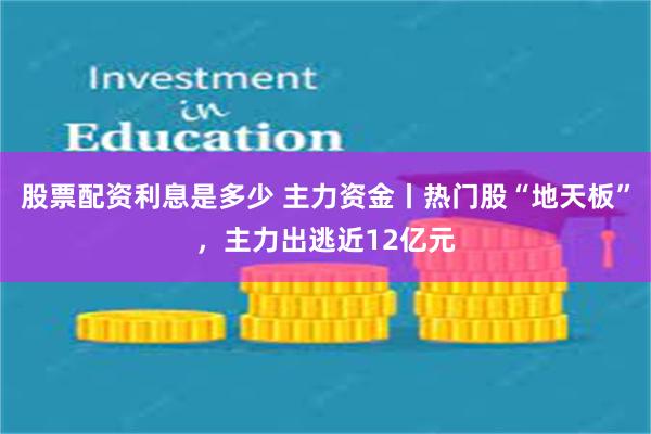 股票配资利息是多少 主力资金丨热门股“地天板”，主力出逃近12亿元