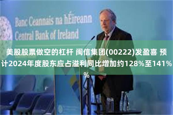 美股股票做空的杠杆 闽信集团(00222)发盈喜 预计2024年度股东应占溢利同比增加约128%至141%