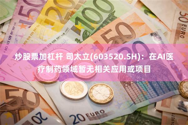 炒股票加杠杆 司太立(603520.SH)：在AI医疗制药领域暂无相关应用或项目