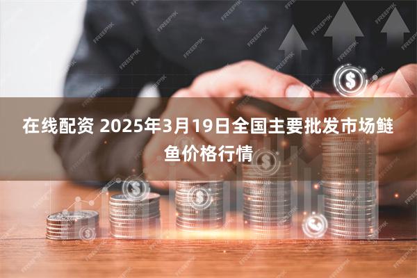 在线配资 2025年3月19日全国主要批发市场鲢鱼价格行情