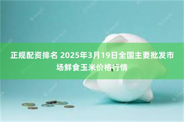 正规配资排名 2025年3月19日全国主要批发市场鲜食玉米价格行情