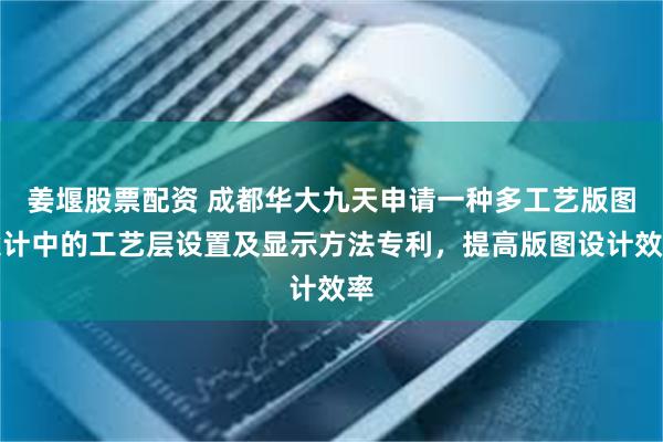 姜堰股票配资 成都华大九天申请一种多工艺版图设计中的工艺层设置及显示方法专利，提高版图设计效率